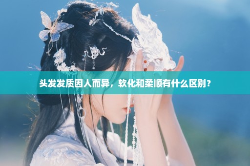 头发发质因人而异，软化和柔顺有什么区别？