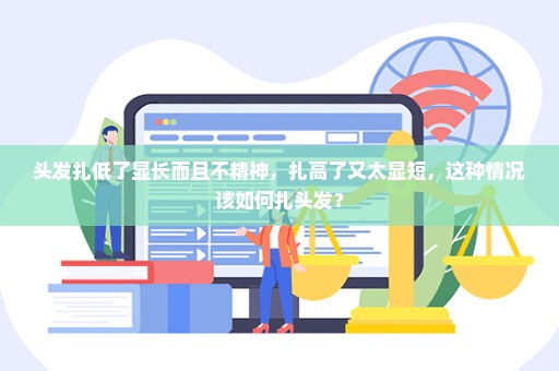 头发扎低了显长而且不精神，扎高了又太显短，这种情况该如何扎头发？