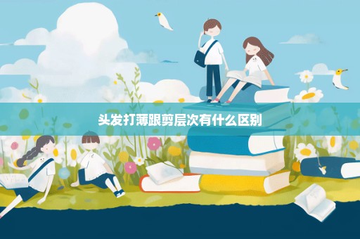 头发打薄跟剪层次有什么区别
