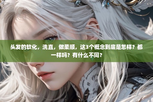 头发的软化，洗直，做柔顺，这3个概念到底是怎样？都一样吗？有什么不同？