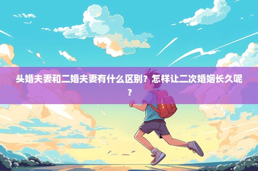 头婚夫妻和二婚夫妻有什么区别？怎样让二次婚姻长久呢？