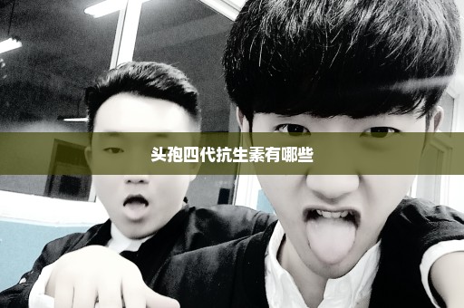 头孢四代抗生素有哪些