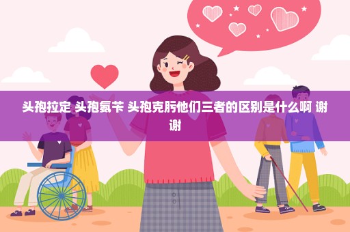 头孢拉定 头孢氨苄 头孢克肟他们三者的区别是什么啊 谢谢
