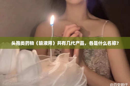 头孢类药物（输液用）共有几代产品，各是什么名称？