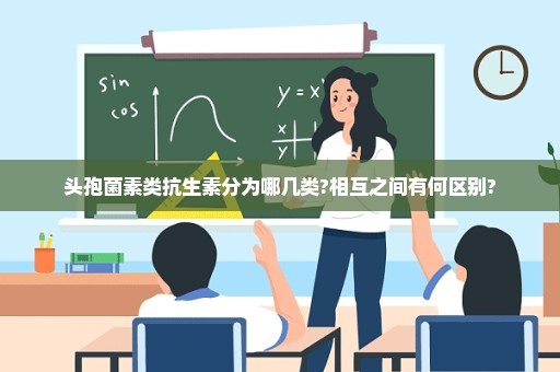 头孢菌素类抗生素分为哪几类?相互之间有何区别?