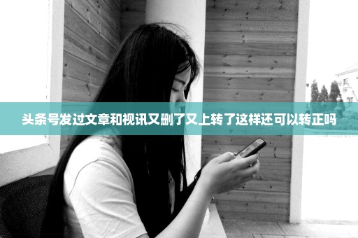 头条号发过文章和视讯又删了又上转了这样还可以转正吗