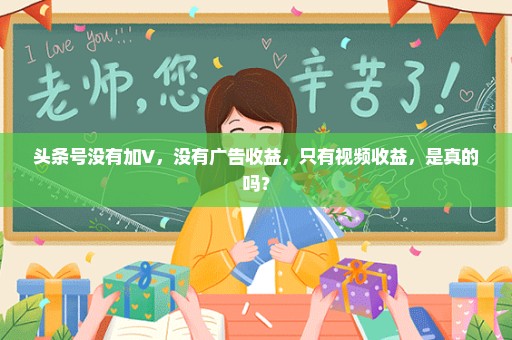 头条号没有加V，没有广告收益，只有视频收益，是真的吗？