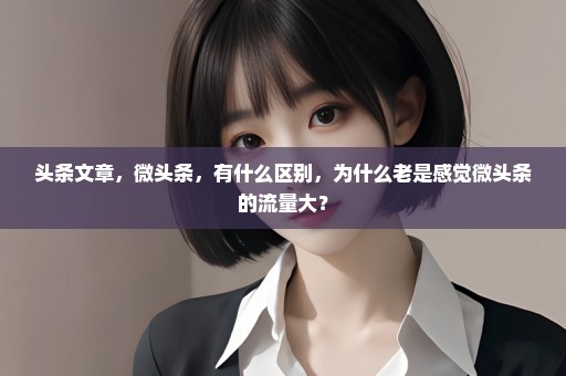头条文章，微头条，有什么区别，为什么老是感觉微头条的流量大？