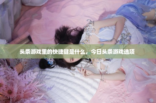 头条游戏里的快捷键是什么，今日头条游戏选项 