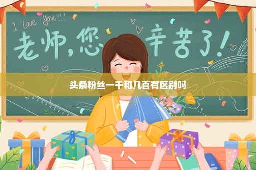 头条粉丝一千和几百有区别吗