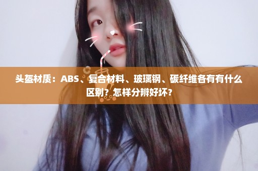 头盔材质：ABS、复合材料、玻璃钢、碳纤维各有有什么区别？怎样分辨好坏？