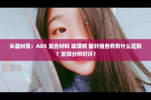 头盔材质：ABS 复合材料 玻璃钢 碳纤维各有有什么区别？怎样分辨好坏？