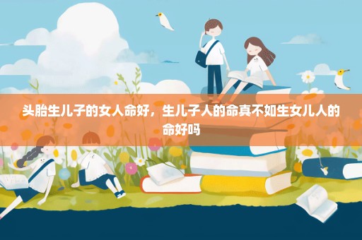 头胎生儿子的女人命好，生儿子人的命真不如生女儿人的命好吗