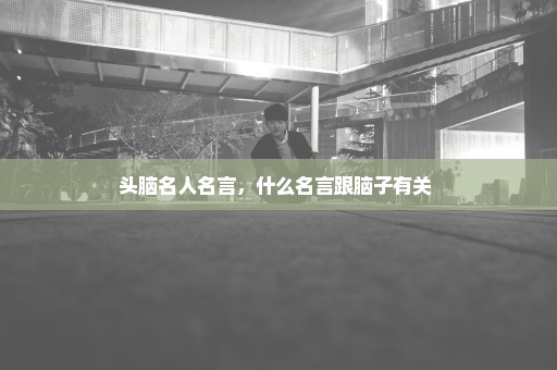 头脑名人名言，什么名言跟脑子有关 