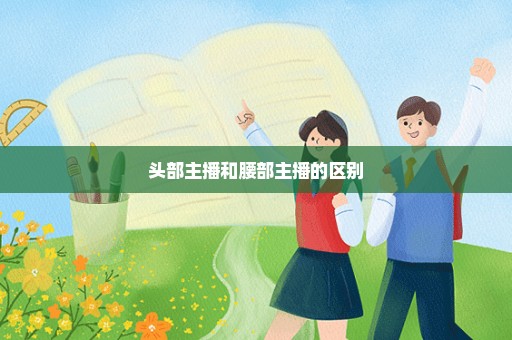头部主播和腰部主播的区别