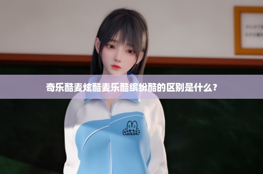 奇乐酷麦炫酷麦乐酷缤纷酷的区别是什么？