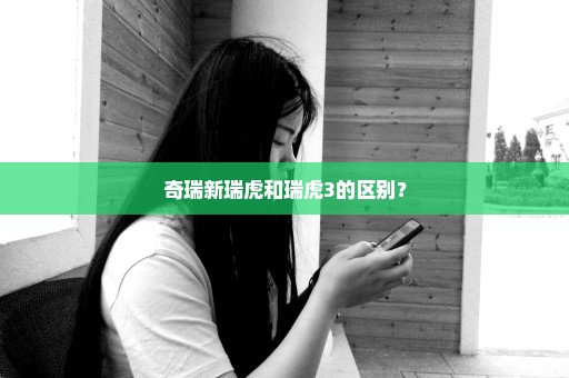 奇瑞新瑞虎和瑞虎3的区别？