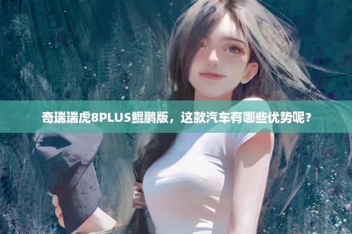 奇瑞瑞虎8PLUS鲲鹏版，这款汽车有哪些优势呢？