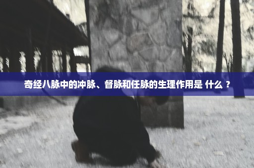 奇经八脉中的冲脉、督脉和任脉的生理作用是 什么 ？