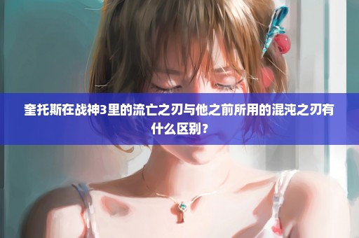 奎托斯在战神3里的流亡之刃与他之前所用的混沌之刃有什么区别？