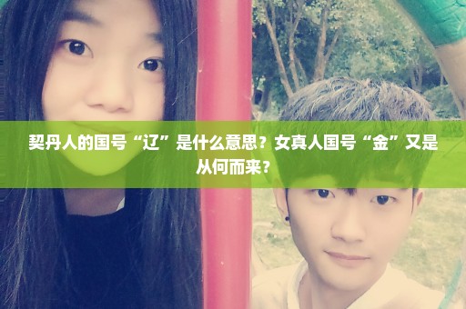 契丹人的国号“辽”是什么意思？女真人国号“金”又是从何而来？