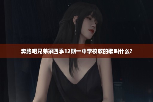 奔跑吧兄弟第四季12期一中学校放的歌叫什么?