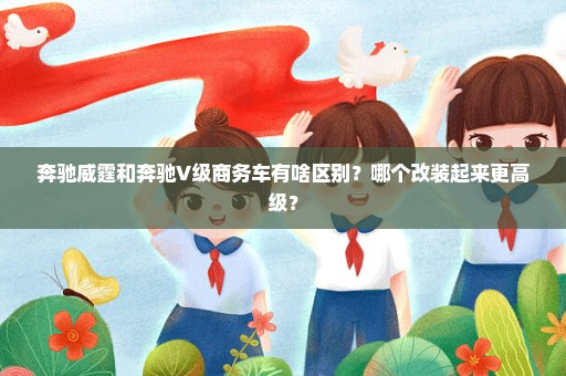 奔驰威霆和奔驰V级商务车有啥区别？哪个改装起来更高级？