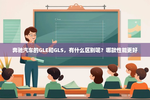 奔驰汽车的GLE和GLS，有什么区别呢？哪款性能更好