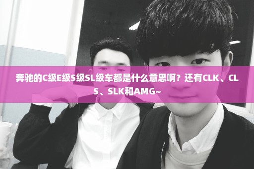 奔驰的C级E级S级SL级车都是什么意思啊？还有CLK、CLS、SLK和AMG~