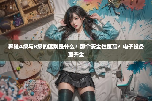 奔驰A级与B级的区别是什么？那个安全性更高？电子设备更齐全