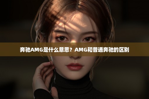 奔驰AMG是什么意思？AMG和普通奔驰的区别