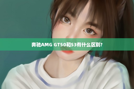 奔驰AMG GT50和53有什么区别?