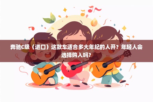 奔驰C级（进口）这款车适合多大年纪的人开？年轻人会选择购入吗？