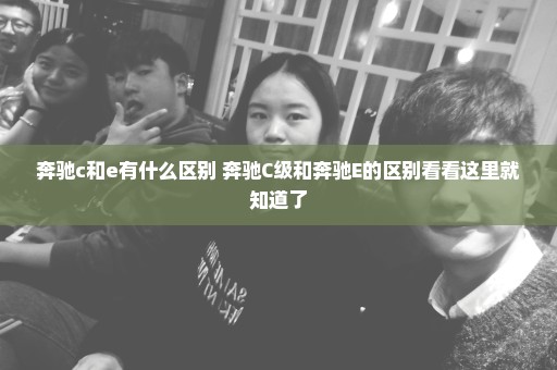 奔驰c和e有什么区别 奔驰C级和奔驰E的区别看看这里就知道了