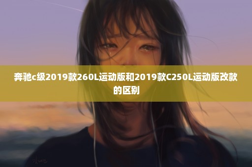 奔驰c级2019款260L运动版和2019款C250L运动版改款的区别