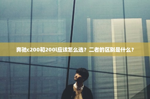 奔驰c200和200l应该怎么选？二者的区别是什么？