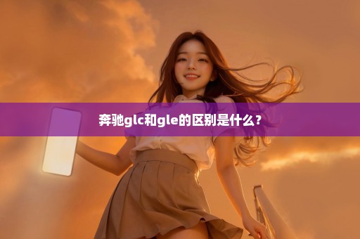 奔驰glc和gle的区别是什么？