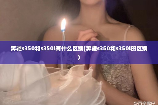 奔驰s350和s350l有什么区别(奔驰s350和s350l的区别)