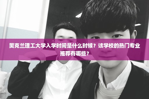 奥克兰理工大学入学时间是什么时候？该学校的热门专业推荐有哪些？