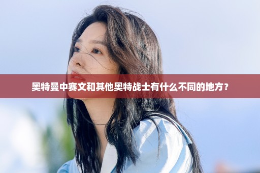 奥特曼中赛文和其他奥特战士有什么不同的地方？