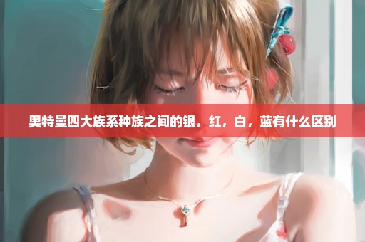 奥特曼四大族系种族之间的银，红，白，蓝有什么区别