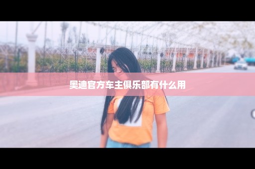 奥迪官方车主俱乐部有什么用