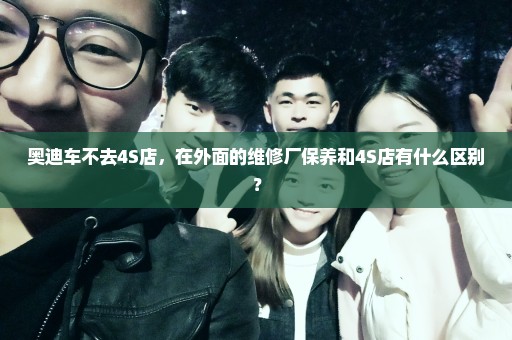 奥迪车不去4S店，在外面的维修厂保养和4S店有什么区别？
