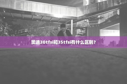 奥迪30tfsi和35tfsi有什么区别？