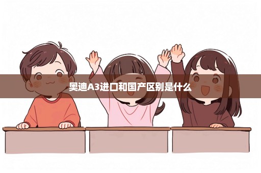 奥迪A3进口和国产区别是什么