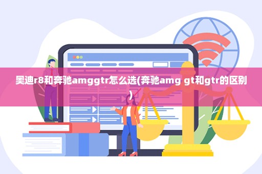 奥迪r8和奔驰amggtr怎么选(奔驰amg gt和gtr的区别)