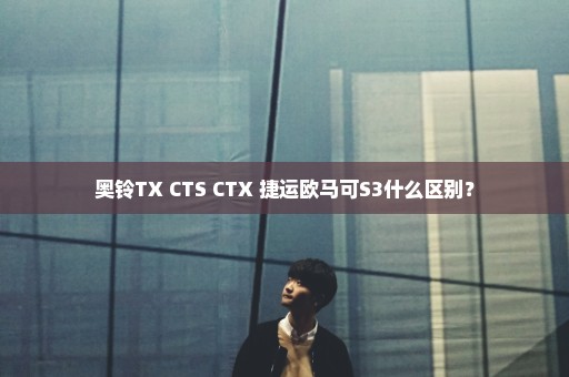 奥铃TX CTS CTX 捷运欧马可S3什么区别？