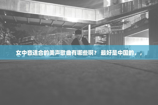 女中音适合的美声歌曲有哪些啊？ 最好是中国的，，