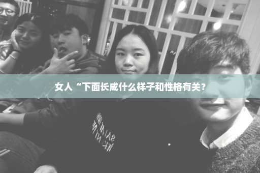女人“下面长成什么样子和性格有关？