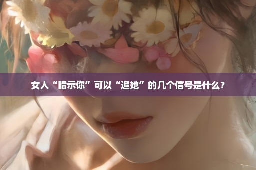 女人“暗示你”可以“追她”的几个信号是什么？